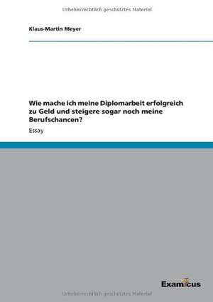 Wie mache ich meine Diplomarbeit erfolgreich zu Geld und steigere sogar noch meine Berufschancen? de Klaus-Martin Meyer