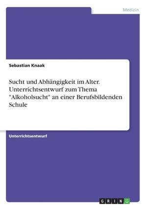 Sucht und Abhängigkeit im Alter. Unterrichtsentwurf zum Thema "Alkoholsucht" an einer Berufsbildenden Schule de Sebastian Knaak