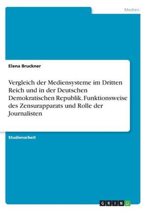 Vergleich der Mediensysteme im Dritten Reich und in der Deutschen Demokratischen Republik. Funktionsweise des Zensurapparats und Rolle der Journalisten de Elena Bruckner