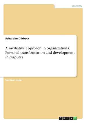 A mediative approach in organizations. Personal transformation and development in disputes de Sebastian Dürbeck