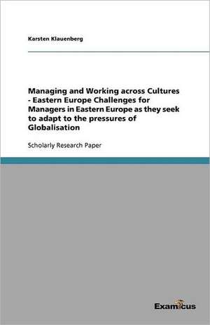 Managing and Working across Cultures - Eastern EuropeChallenges for Managers in Eastern Europe as they seek to adapt to the pressures of Globalisation de Karsten Klauenberg