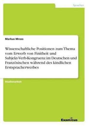 Wissenschaftliche Positionen zum Thema vom Erwerb von Finitheit und Subjekt-Verb-Kongruenz im Deutschen und Französischen während des kindlichen Erstspracherwerbes de Markus Mross