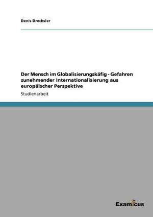 Der Mensch im Globalisierungskäfig - Gefahren zunehmender Internationalisierung aus europäischer Perspektive de Denis Drechsler