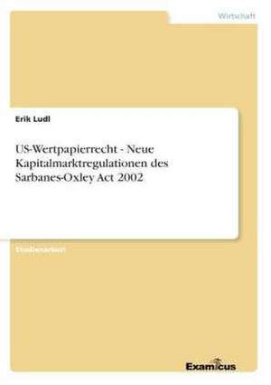 US-Wertpapierrecht - Neue Kapitalmarktregulationen des Sarbanes-Oxley Act 2002 de Erik Ludl