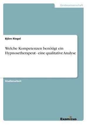 Welche Kompetenzen benötigt ein Hypnosetherapeut - eine qualitative Analyse de Björn Riegel