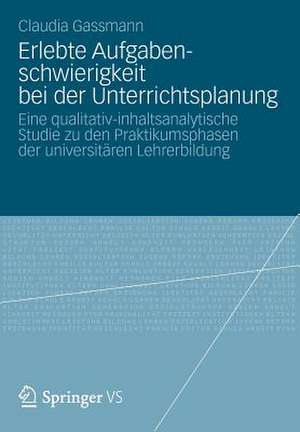 Erlebte Aufgabenschwierigkeit bei der Unterrichtsplanung: Eine qualitativ-inhaltsanalytische Studie zu den Praktikumsphasen der universitären Lehrerbildung de Claudia Gassmann