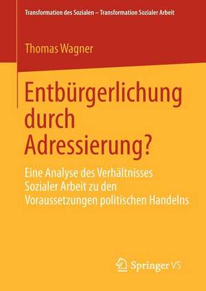 Entbürgerlichung durch Adressierung?: Eine Analyse des Verhältnisses Sozialer Arbeit zu den Voraussetzungen politischen Handelns de Thomas Wagner