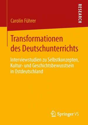 Transformationen des Deutschunterrichts: Interviewstudien zu Selbstkonzepten, Kultur- und Geschichtsbewusstsein in Ostdeutschland de Carolin Führer