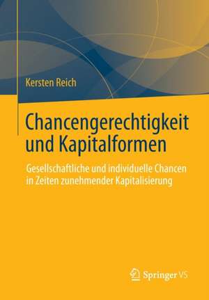 Chancengerechtigkeit und Kapitalformen: Gesellschaftliche und individuelle Chancen in Zeiten zunehmender Kapitalisierung de Kersten Reich