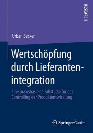 Wertschöpfung durch Lieferantenintegration: Eine praxisbasierte Fallstudie für das Controlling der Produktentwicklung de Urban Becker