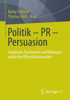 Politik - PR - Persuasion: Strukturen, Funktionen und Wirkungen politischer Öffentlichkeitsarbeit de Romy Fröhlich