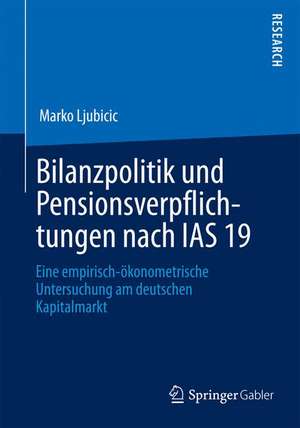 Bilanzpolitik und Pensionsverpflichtungen nach IAS 19: Eine empirisch-ökonometrische Untersuchung am deutschen Kapitalmarkt de Marko Ljubicic