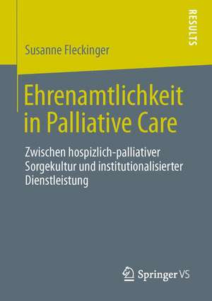 Ehrenamtlichkeit in Palliative Care: Zwischen hospizlich-palliativer Sorgekultur und institutionalisierter Dienstleistung de Susanne Fleckinger MA