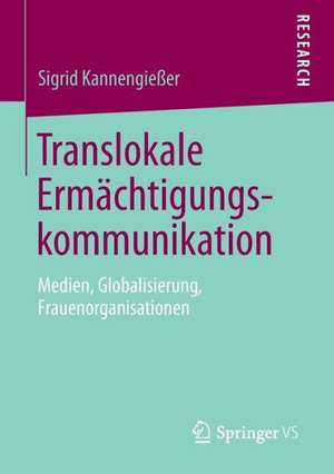 Translokale Ermächtigungskommunikation: Medien, Globalisierung, Frauenorganisationen de Sigrid Kannengießer