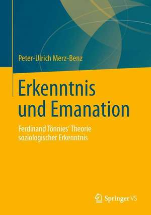 Erkenntnis und Emanation: Ferdinand Tönnies' Theorie soziologischer Erkenntnis de Peter-Ulrich Merz-Benz