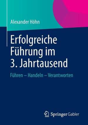 Erfolgreiche Führung im 3. Jahrtausend: Führen – Handeln – Verantworten de Alexander Höhn