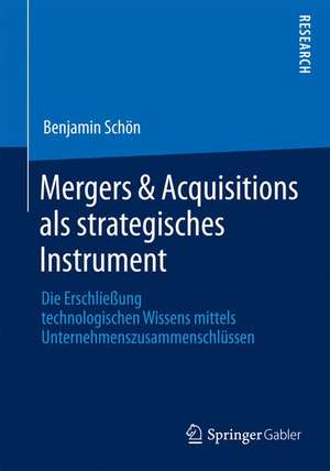 Mergers & Acquisitions als strategisches Instrument: Die Erschließung technologischen Wissens mittels Unternehmenszusammenschlüssen de Benjamin Schön