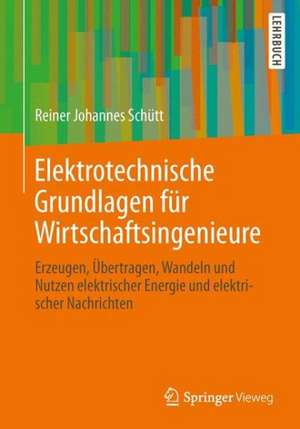 Elektrotechnische Grundlagen für Wirtschaftsingenieure: Erzeugen, Übertragen, Wandeln und Nutzen elektrischer Energie und elektrischer Nachrichten de Reiner Johannes Schütt