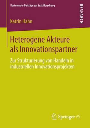 Heterogene Akteure als Innovationspartner: Zur Strukturierung von Handeln in industriellen Innovationsprojekten de Katrin Hahn