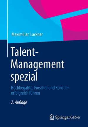 Talent-Management spezial: Hochbegabte, Forscher und Künstler erfolgreich führen de Maximilian Lackner