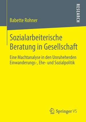 Sozialarbeiterische Beratung in Gesellschaft: Eine Machtanalyse in den Unruheherden Einwanderungs-, Ehe- und Sozialpolitik de Babette Rohner