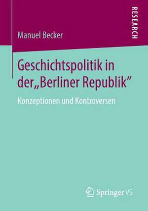 Geschichtspolitik in der "Berliner Republik": Konzeptionen und Kontroversen de Manuel Becker