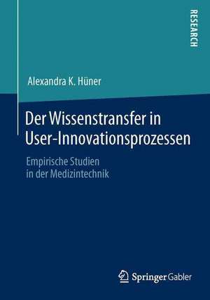 Der Wissenstransfer in User-Innovationsprozessen: Empirische Studien in der Medizintechnik de Alexandra K. Hüner