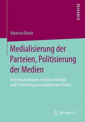 Medialisierung der Parteien, Politisierung der Medien: Interdependenzen zwischen Medien und Politik im postsozialistischen Polen de Katarina Bader