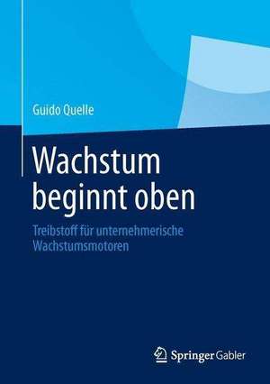 Wachstum beginnt oben: Treibstoff für unternehmerische Wachstumsmotoren de Guido Quelle