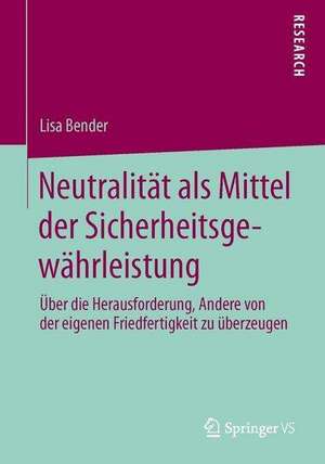 Neutralität als Mittel der Sicherheitsgewährleistung: Über die Herausforderung, Andere von der eigenen Friedfertigkeit zu überzeugen de Lisa Bender