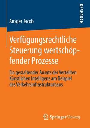 Verfügungsrechtliche Steuerung wertschöpfender Prozesse: Ein gestaltender Ansatz der Verteilten Künstlichen Intelligenz am Beispiel des Verkehrsinfrastrukturbaus de Ansger Jacob