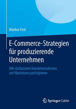 E-Commerce-Strategien für produzierende Unternehmen: Mit stationären Handelsstrukturen am Wachstum partizipieren de Markus Fost