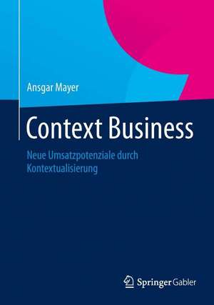 Context Business: Neue Umsatzpotenziale durch Kontextualisierung de Ansgar Mayer