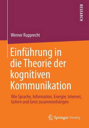 Einführung in die Theorie der kognitiven Kommunikation: Wie Sprache, Information, Energie, Internet, Gehirn und Geist zusammenhängen de Werner Rupprecht