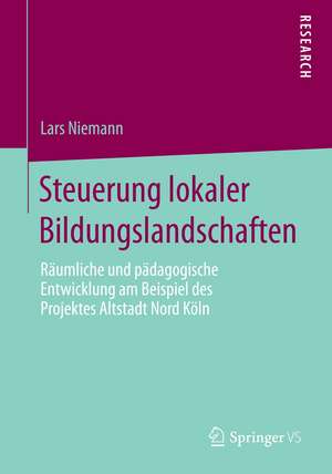 Steuerung lokaler Bildungslandschaften: Räumliche und pädagogische Entwicklung am Beispiel des Projektes Altstadt Nord Köln de Lars Niemann