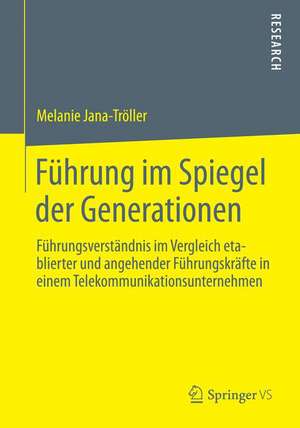 Führung im Spiegel der Generationen: Führungsverständnis im Vergleich etablierter und angehender Führungskräfte in einem Telekommunikationsunternehmen de Melanie Jana-Tröller