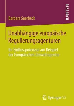 Unabhängige europäische Regulierungsagenturen: Ihr Einflusspotenzial am Beispiel der Europäischen Umweltagentur de Barbara Saerbeck