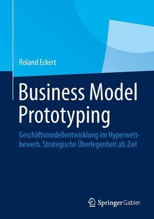 Business Model Prototyping: Geschäftsmodellentwicklung im Hyperwettbewerb. Strategische Überlegenheit als Ziel de Roland Eckert