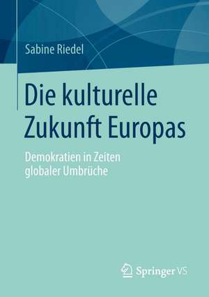 Die kulturelle Zukunft Europas: Demokratien in Zeiten globaler Umbrüche de Sabine Riedel