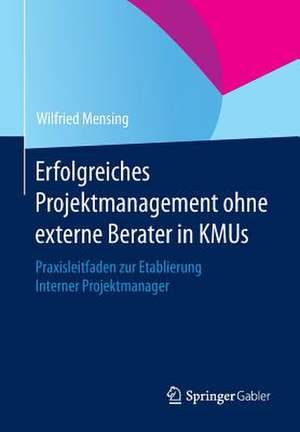 Erfolgreiches Projektmanagement ohne externe Berater in KMUs: Praxisleitfaden zur Etablierung Interner Projektmanager de Wilfried Mensing