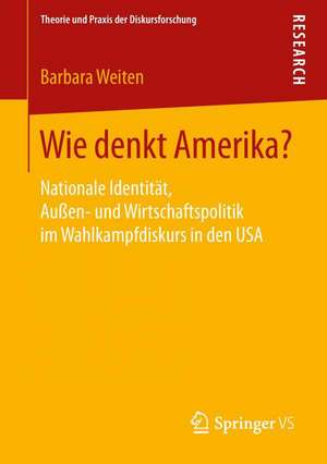 Wie denkt Amerika?: Nationale Identität, Außen- und Wirtschaftspolitik im Wahlkampfdiskurs in den USA de Barbara Weiten