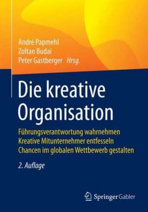 Die kreative Organisation: Führungsverantwortung wahrnehmen Kreative Mitunternehmer entfesseln Chancen im globalen Wettbewerb gestalten de Andrè Papmehl