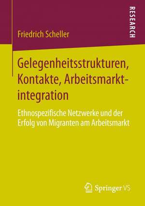 Gelegenheitsstrukturen, Kontakte, Arbeitsmarktintegration: Ethnospezifische Netzwerke und der Erfolg von Migranten am Arbeitsmarkt de Friedrich Scheller