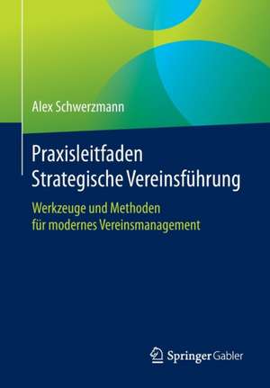 Praxisleitfaden Strategische Vereinsführung: Werkzeuge und Methoden für modernes Vereinsmanagement de Alex Schwerzmann