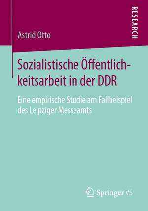 Sozialistische Öffentlichkeitsarbeit in der DDR: Eine empirische Studie am Fallbeispiel des Leipziger Messeamts de Astrid Otto