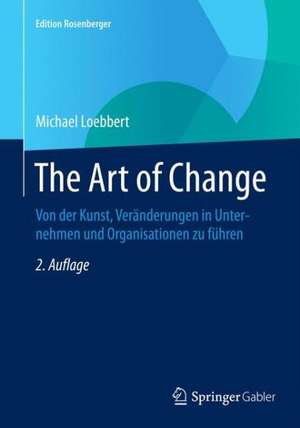 The Art of Change: Von der Kunst, Veränderungen in Unternehmen und Organisationen zu führen de Michael Loebbert