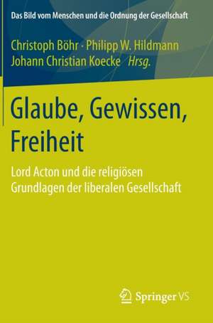 Glaube, Gewissen, Freiheit: Lord Acton und die religiösen Grundlagen der liberalen Gesellschaft de Christoph Böhr