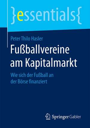 Fußballvereine am Kapitalmarkt: Wie sich der Fußball an der Börse finanziert de Peter Thilo Hasler