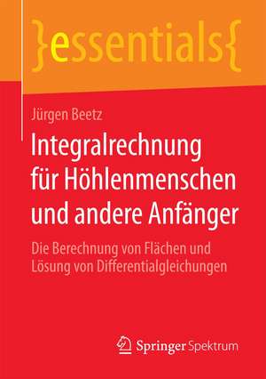 Integralrechnung für Höhlenmenschen und andere Anfänger: Die Berechnung von Flächen und Lösung von Differentialgleichungen de Jürgen Beetz