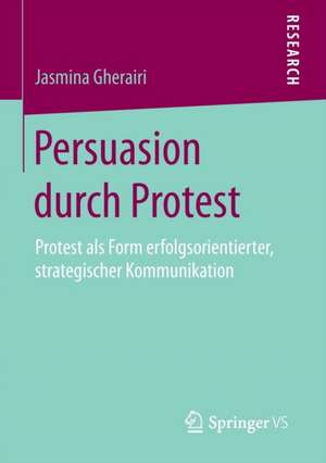 Persuasion durch Protest: Protest als Form erfolgsorientierter, strategischer Kommunikation de Jasmina Gherairi